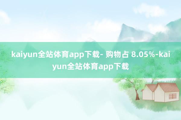kaiyun全站体育app下载- 购物占 8.05%-kaiyun全站体育app下载