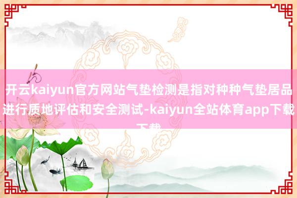 开云kaiyun官方网站气垫检测是指对种种气垫居品进行质地评估和安全测试-kaiyun全站体育app下载