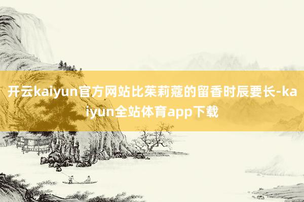 开云kaiyun官方网站比茱莉蔻的留香时辰要长-kaiyun全站体育app下载