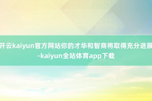 开云kaiyun官方网站你的才华和智商将取得充分进展-kaiyun全站体育app下载