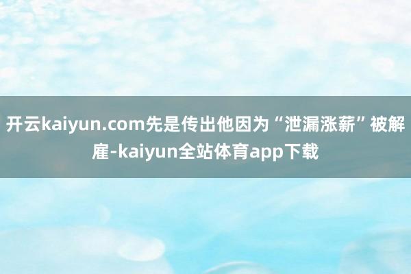 开云kaiyun.com先是传出他因为“泄漏涨薪”被解雇-kaiyun全站体育app下载