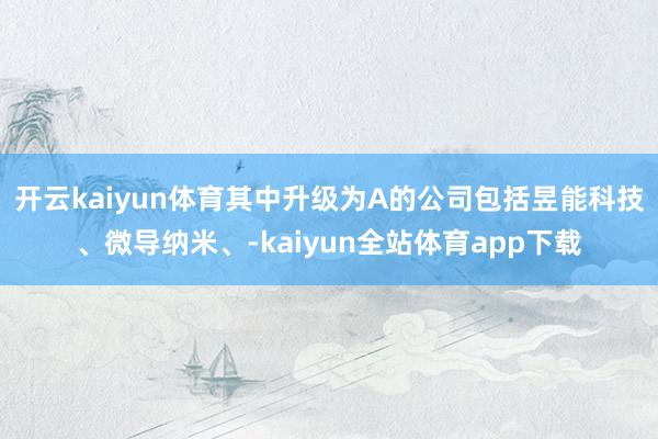 开云kaiyun体育其中升级为A的公司包括昱能科技、微导纳米、-kaiyun全站体育app下载