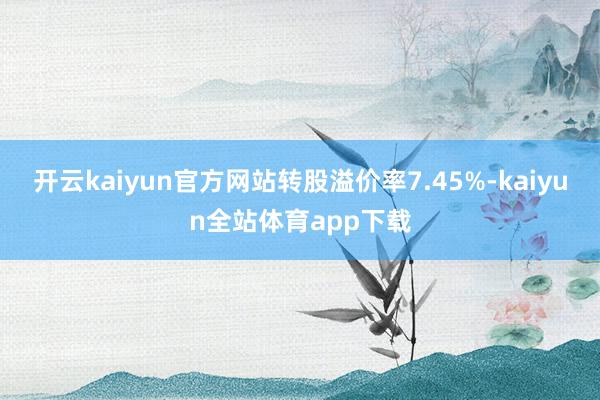 开云kaiyun官方网站转股溢价率7.45%-kaiyun全站体育app下载