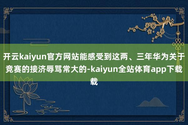 开云kaiyun官方网站能感受到这两、三年华为关于竞赛的接济辱骂常大的-kaiyun全站体育app下载
