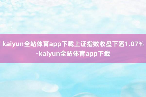 kaiyun全站体育app下载上证指数收盘下落1.07%-kaiyun全站体育app下载