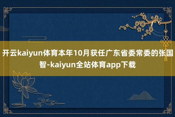 开云kaiyun体育本年10月获任广东省委常委的张国智-kaiyun全站体育app下载