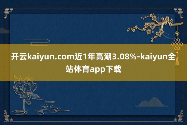 开云kaiyun.com近1年高潮3.08%-kaiyun全站体育app下载