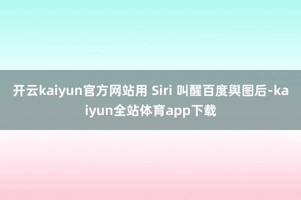 开云kaiyun官方网站用 Siri 叫醒百度舆图后-kaiyun全站体育app下载