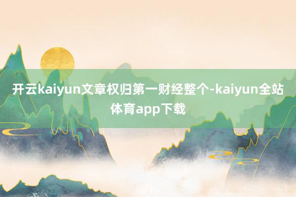 开云kaiyun文章权归第一财经整个-kaiyun全站体育app下载