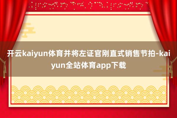 开云kaiyun体育并将左证官刚直式销售节拍-kaiyun全站体育app下载