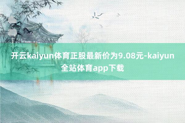 开云kaiyun体育正股最新价为9.08元-kaiyun全站体育app下载