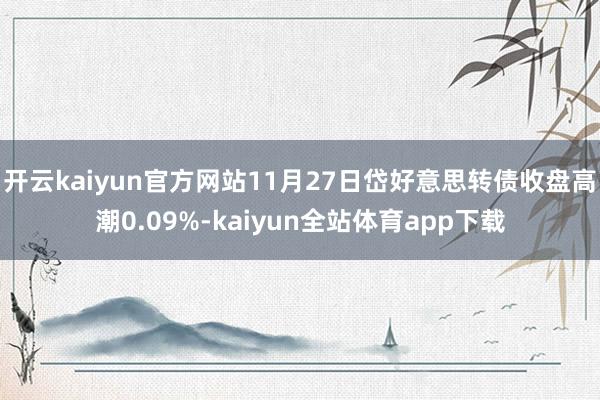 开云kaiyun官方网站11月27日岱好意思转债收盘高潮0.09%-kaiyun全站体育app下载