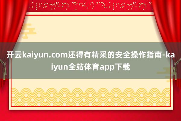 开云kaiyun.com还得有精采的安全操作指南-kaiyun全站体育app下载