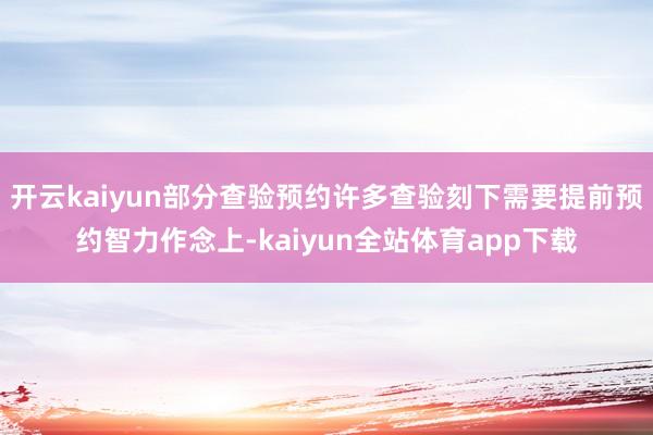 开云kaiyun部分查验预约许多查验刻下需要提前预约智力作念上-kaiyun全站体育app下载