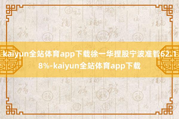 kaiyun全站体育app下载徐一华捏股宁波准智62.18%-kaiyun全站体育app下载