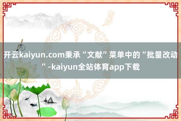 开云kaiyun.com秉承“文献”菜单中的“批量改动”-kaiyun全站体育app下载