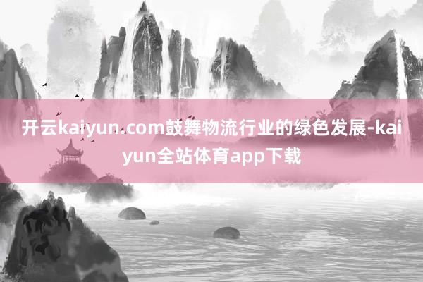 开云kaiyun.com鼓舞物流行业的绿色发展-kaiyun全站体育app下载
