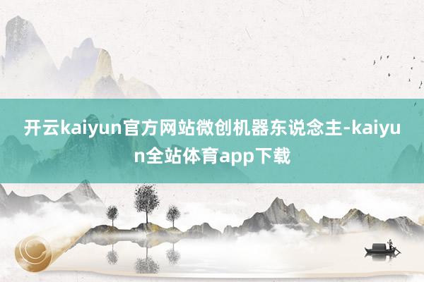 开云kaiyun官方网站　　微创机器东说念主-kaiyun全站体育app下载
