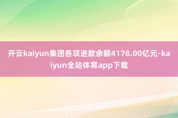 开云kaiyun集团各项进款余额4178.00亿元-kaiyun全站体育app下载