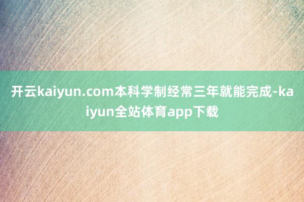 开云kaiyun.com本科学制经常三年就能完成-kaiyun全站体育app下载