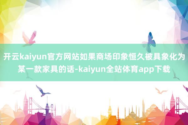 开云kaiyun官方网站如果商场印象恒久被具象化为某一款家具的话-kaiyun全站体育app下载
