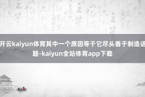 开云kaiyun体育其中一个原因等于它尽头善于制造话题-kaiyun全站体育app下载