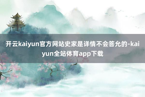 开云kaiyun官方网站史家是详情不会答允的-kaiyun全站体育app下载