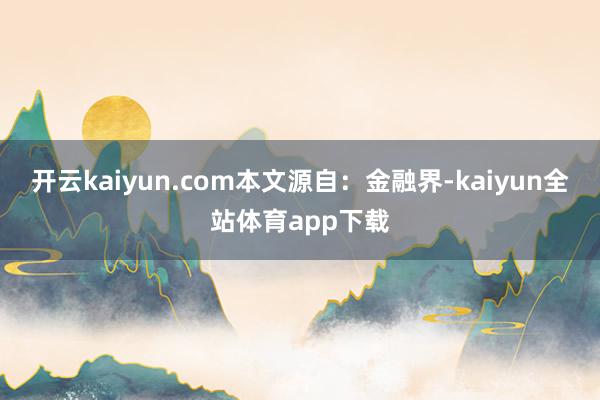 开云kaiyun.com本文源自：金融界-kaiyun全站体育app下载