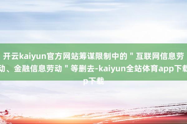开云kaiyun官方网站筹谋限制中的＂互联网信息劳动、金融信息劳动＂等删去-kaiyun全站体育app下载