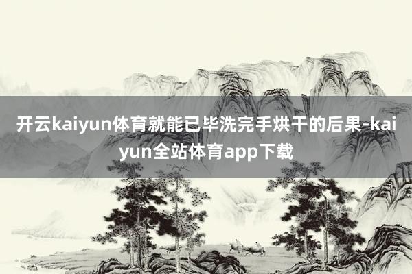 开云kaiyun体育就能已毕洗完手烘干的后果-kaiyun全站体育app下载