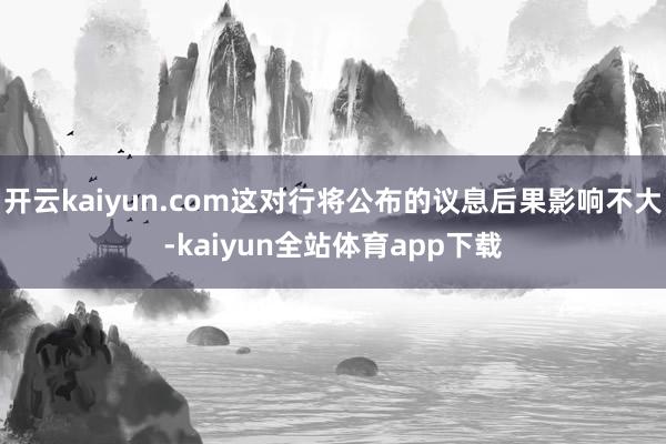 开云kaiyun.com这对行将公布的议息后果影响不大-kaiyun全站体育app下载