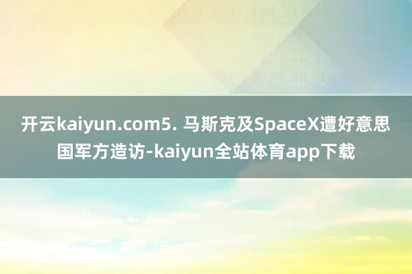 开云kaiyun.com5. 马斯克及SpaceX遭好意思国军方造访-kaiyun全站体育app下载