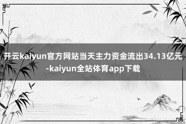 开云kaiyun官方网站当天主力资金流出34.13亿元-kaiyun全站体育app下载