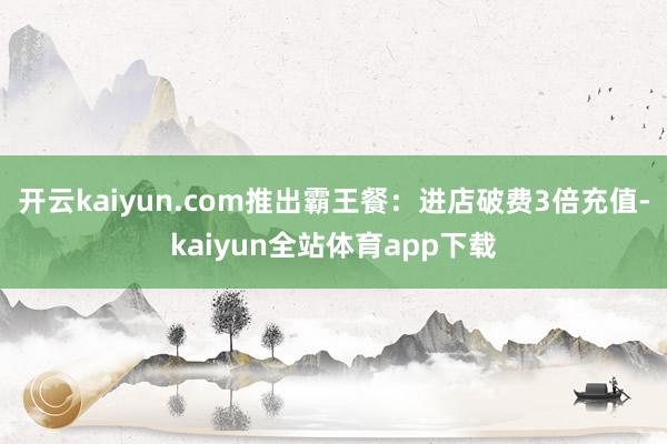 开云kaiyun.com推出霸王餐：进店破费3倍充值-kaiyun全站体育app下载