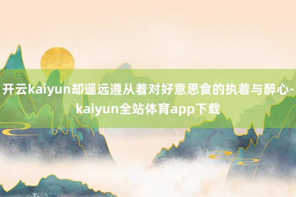 开云kaiyun却遥远遵从着对好意思食的执着与醉心-kaiyun全站体育app下载