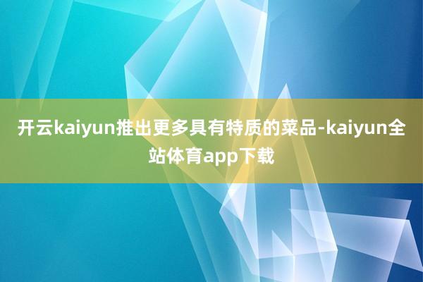 开云kaiyun推出更多具有特质的菜品-kaiyun全站体育app下载