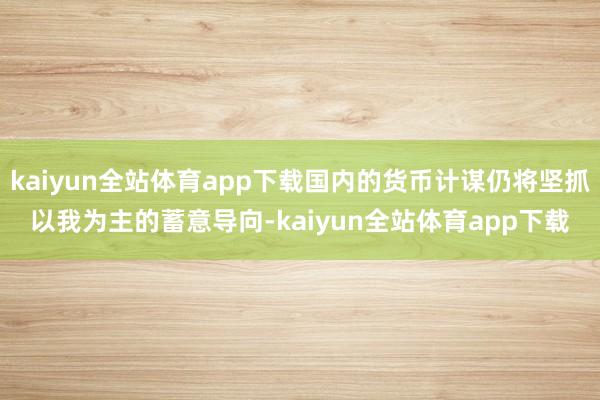 kaiyun全站体育app下载国内的货币计谋仍将坚抓以我为主的蓄意导向-kaiyun全站体育app下载