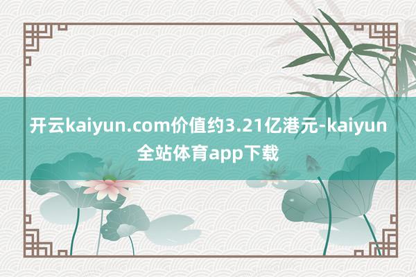 开云kaiyun.com价值约3.21亿港元-kaiyun全站体育app下载