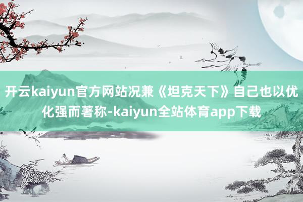 开云kaiyun官方网站况兼《坦克天下》自己也以优化强而著称-kaiyun全站体育app下载