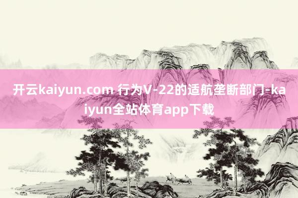 开云kaiyun.com 行为V-22的适航垄断部门-kaiyun全站体育app下载