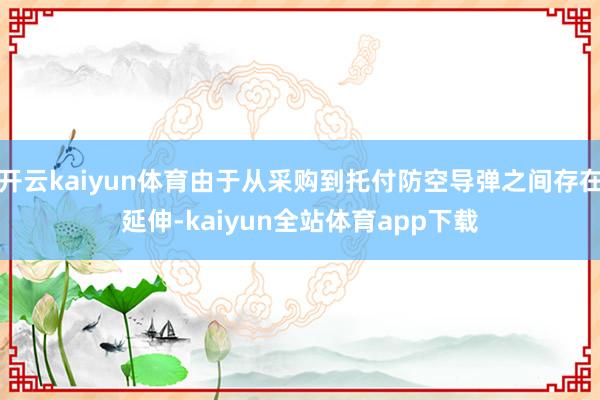 开云kaiyun体育由于从采购到托付防空导弹之间存在延伸-kaiyun全站体育app下载
