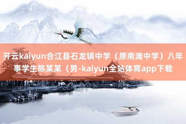 开云kaiyun合江县石龙镇中学（原南滩中学）八年事学生陈某某（男-kaiyun全站体育app下载