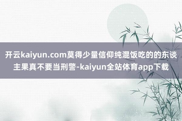 开云kaiyun.com莫得少量信仰纯混饭吃的的东谈主果真不要当刑警-kaiyun全站体育app下载