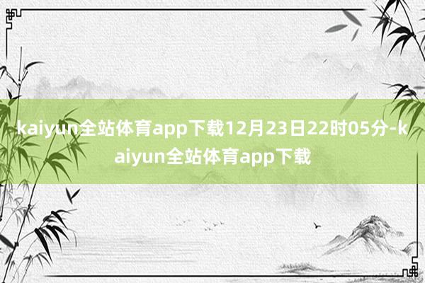 kaiyun全站体育app下载12月23日22时05分-kaiyun全站体育app下载