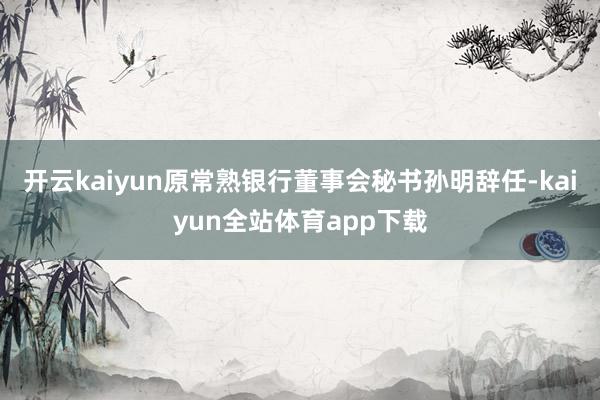 开云kaiyun原常熟银行董事会秘书孙明辞任-kaiyun全站体育app下载