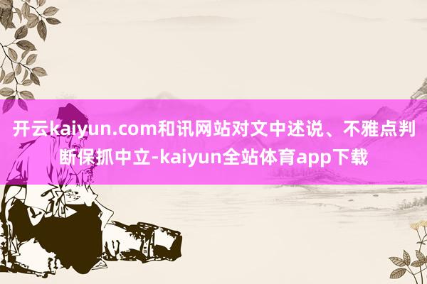 开云kaiyun.com和讯网站对文中述说、不雅点判断保抓中立-kaiyun全站体育app下载