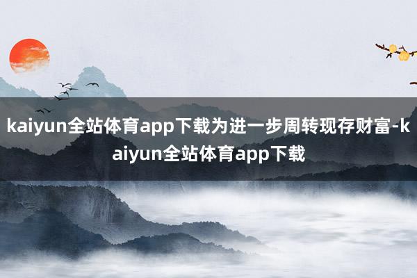kaiyun全站体育app下载为进一步周转现存财富-kaiyun全站体育app下载