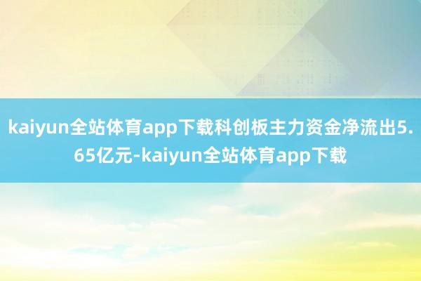 kaiyun全站体育app下载科创板主力资金净流出5.65亿元-kaiyun全站体育app下载