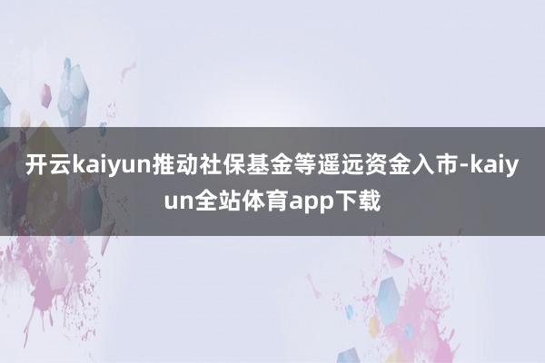 开云kaiyun推动社保基金等遥远资金入市-kaiyun全站体育app下载