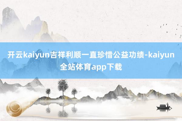 开云kaiyun吉祥利顺一直珍惜公益功绩-kaiyun全站体育app下载